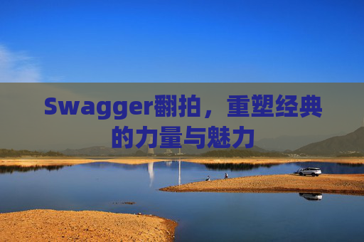 Swagger翻拍，重塑经典的力量与魅力